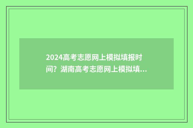 2024高考志愿网上模拟填报时间？湖南高考志愿网上模拟填报入口 2024高考志愿网什么时候关闭