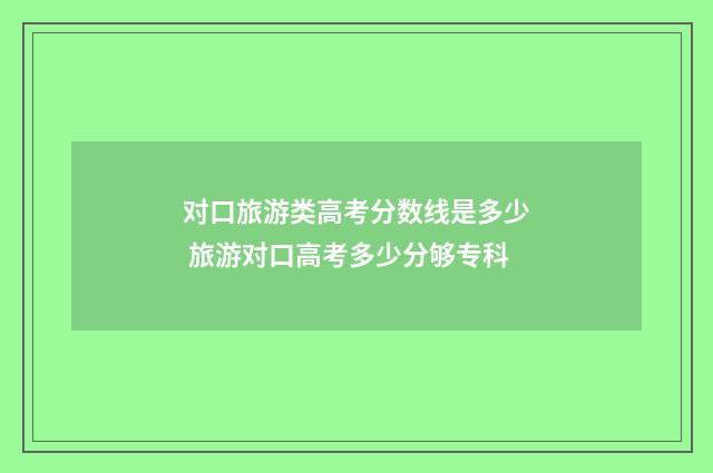 对口旅游类高考分数线是多少 旅游对口高考多少分够专科