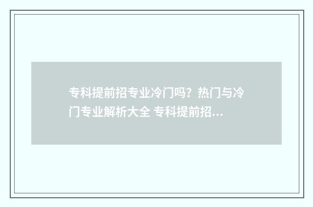 专科提前招专业冷门吗？热门与冷门专业解析大全 专科提前招生可以报考几个学校