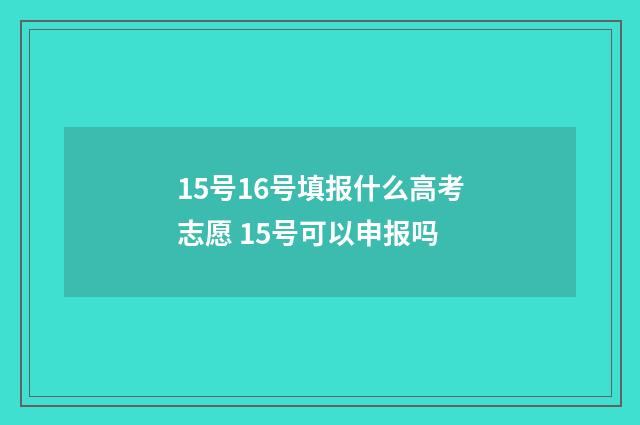 15号16号填报什么高考志愿 15号可以申报吗