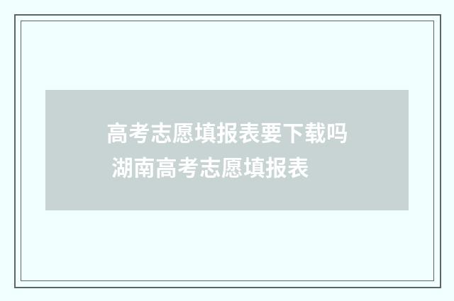 高考志愿填报表要下载吗 湖南高考志愿填报表