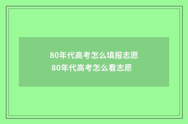 80年代高考怎么填报志愿 80年代高考怎么看志愿