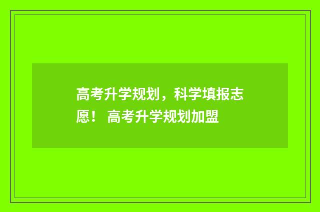 高考升学规划，科学填报志愿！ 高考升学规划加盟