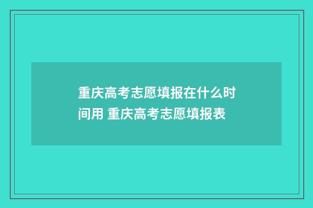 重庆高考志愿填报在什么时间用 重庆高考志愿填报表