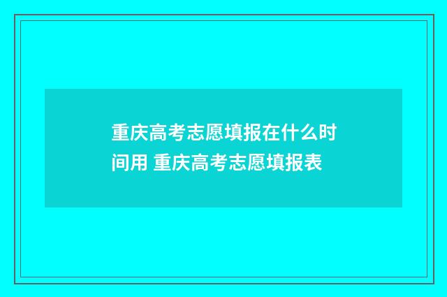 重庆高考志愿填报在什么时间用 重庆高考志愿填报表