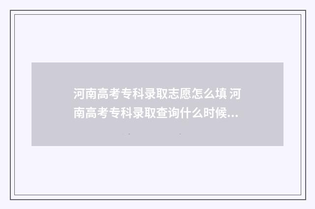 河南高考专科录取志愿怎么填 河南高考专科录取查询什么时候可以查