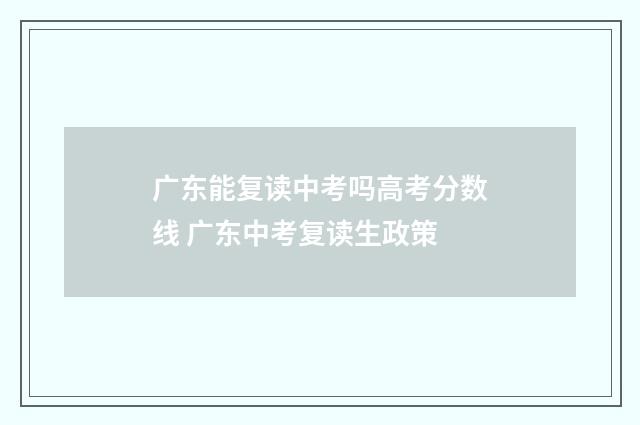 广东能复读中考吗高考分数线 广东中考复读生政策