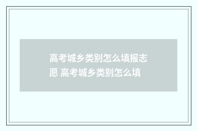 高考城乡类别怎么填报志愿 高考城乡类别怎么填