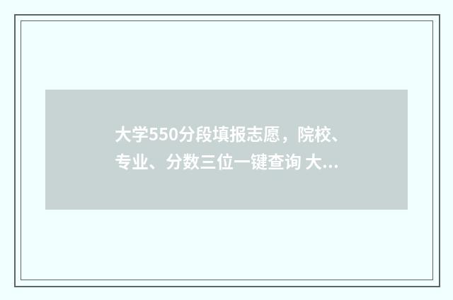 大学550分段填报志愿，院校、专业、分数三位一键查询 大学分数在550分范围左右的大学