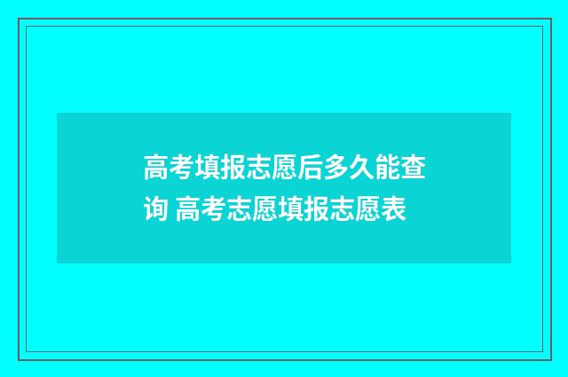 高考填报志愿后多久能查询 高考志愿填报志愿表