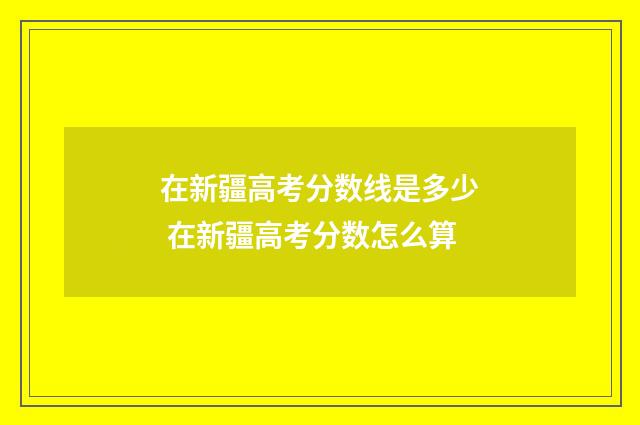 在新疆高考分数线是多少 在新疆高考分数怎么算