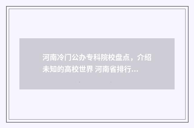 河南冷门公办专科院校盘点，介绍未知的高校世界 河南省排行前十的公办专科