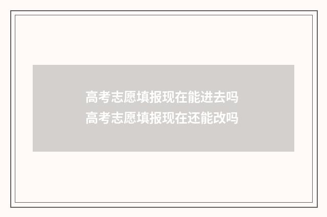 高考志愿填报现在能进去吗 高考志愿填报现在还能改吗