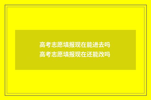 高考志愿填报现在能进去吗 高考志愿填报现在还能改吗