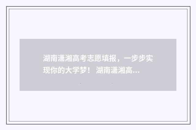 湖南潇湘高考志愿填报，一步步实现你的大学梦！ 湖南潇湘高考志愿填报视频