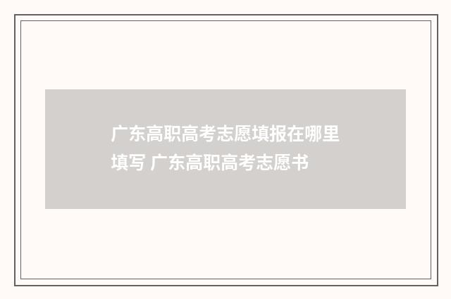 广东高职高考志愿填报在哪里填写 广东高职高考志愿书