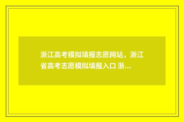 浙江高考模拟填报志愿网站，浙江省高考志愿模拟填报入口 浙江高考模拟填报志愿怎么填报