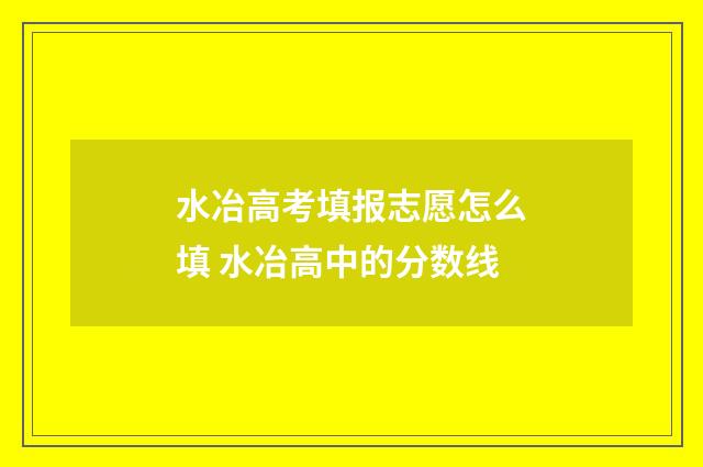 水冶高考填报志愿怎么填 水冶高中的分数线