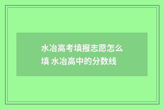水冶高考填报志愿怎么填 水冶高中的分数线