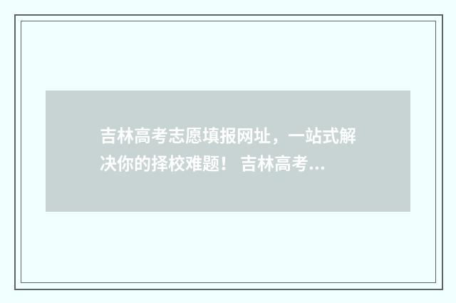 吉林高考志愿填报网址，一站式解决你的择校难题！ 吉林高考志愿填报平台入口