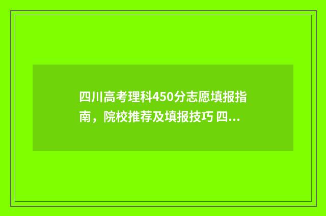 四川高考理科450分志愿填报指南，院校推荐及填报技巧 四川高考理科450分算什么水平