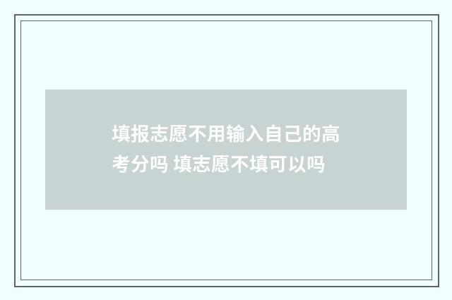 填报志愿不用输入自己的高考分吗 填志愿不填可以吗