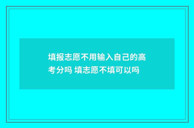 填报志愿不用输入自己的高考分吗 填志愿不填可以吗
