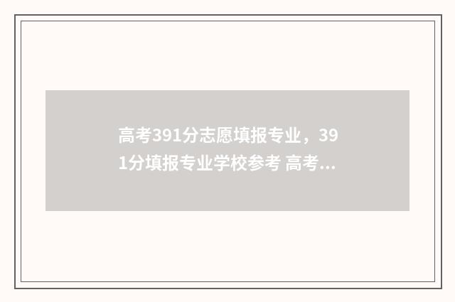 高考391分志愿填报专业，391分填报专业学校参考 高考391大概能填什么学校