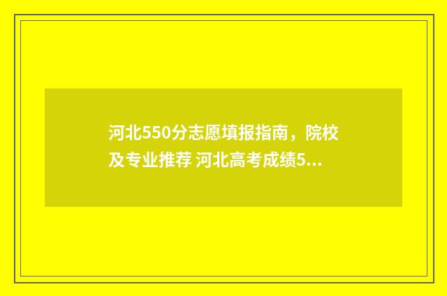 河北550分志愿填报指南，院校及专业推荐 河北高考成绩550分能上什么大学