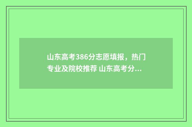 山东高考386分志愿填报，热门专业及院校推荐 山东高考分数638