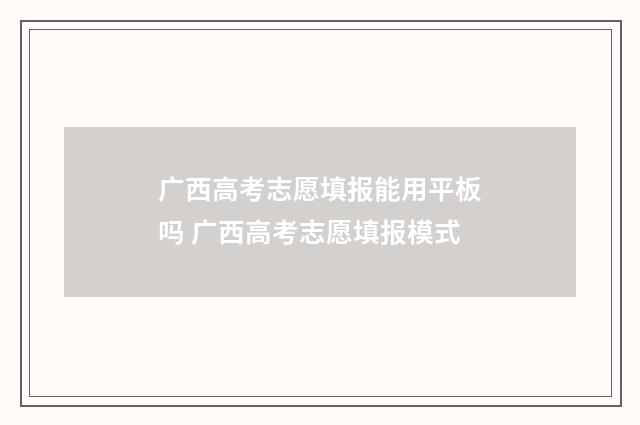 广西高考志愿填报能用平板吗 广西高考志愿填报模式