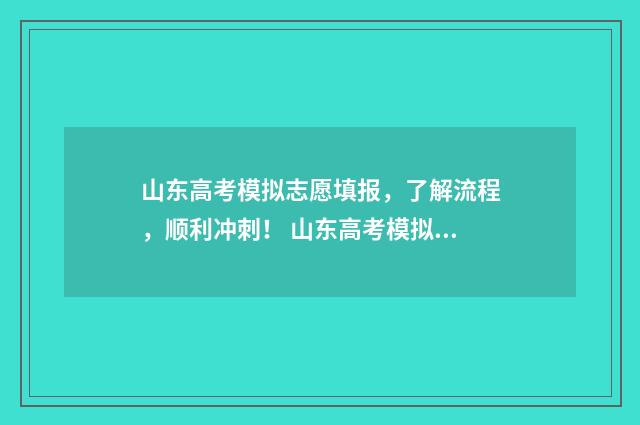 山东高考模拟志愿填报，了解流程，顺利冲刺！ 山东高考模拟志愿填报