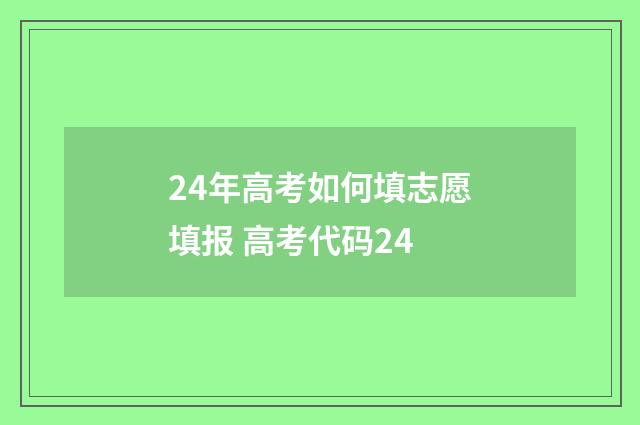 24年高考如何填志愿填报 高考代码24