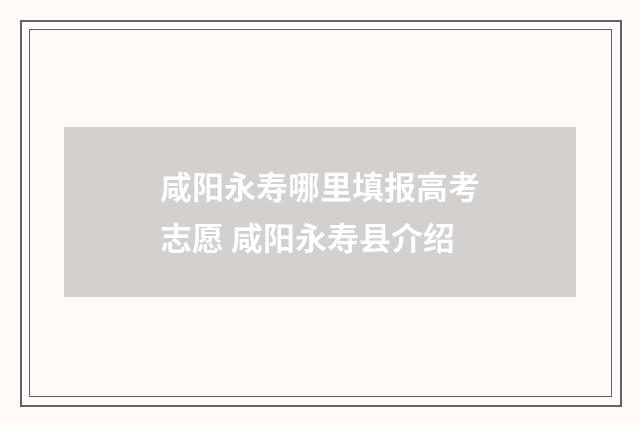 咸阳永寿哪里填报高考志愿 咸阳永寿县介绍
