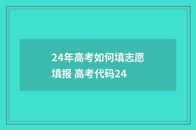 24年高考如何填志愿填报 高考代码24