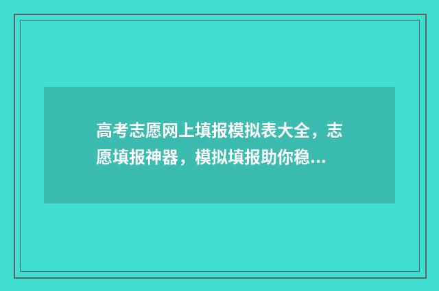 高考志愿网上填报模拟表大全，志愿填报神器，模拟填报助你稳上心仪院校 高考志愿网上填报
