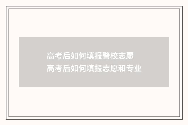 高考后如何填报警校志愿 高考后如何填报志愿和专业