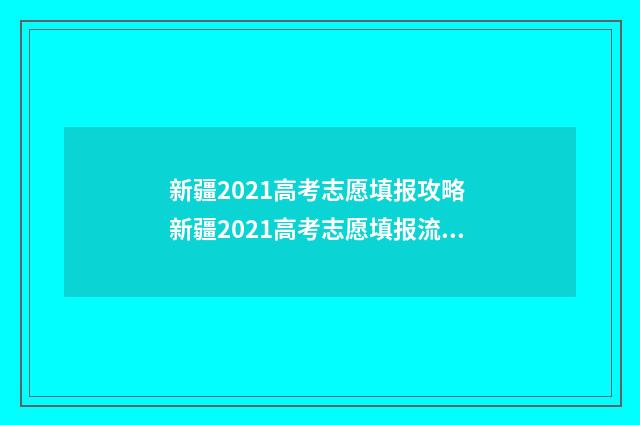 新疆2021高考志愿填报攻略 新疆2021高考志愿填报流程