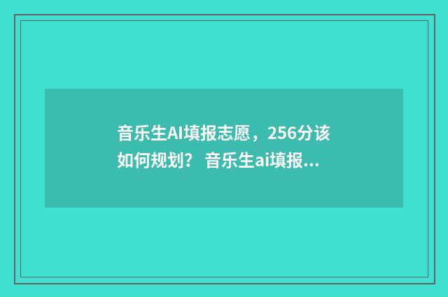 音乐生AI填报志愿，256分该如何规划？ 音乐生ai填报志愿怎么填