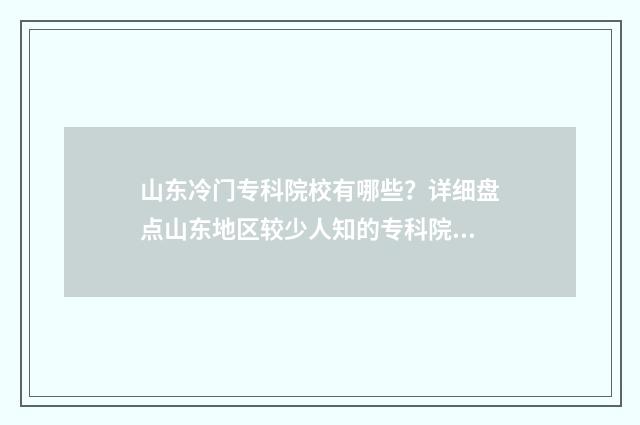 山东冷门专科院校有哪些？详细盘点山东地区较少人知的专科院校 山东冷门专科院校排行榜