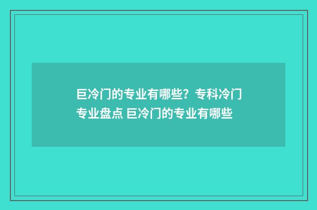 巨冷门的专业有哪些？专科冷门专业盘点 巨冷门的专业有哪些