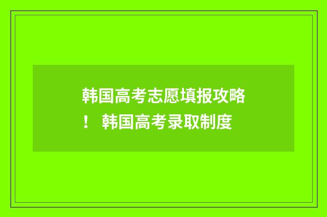 韩国高考志愿填报攻略！ 韩国高考录取制度