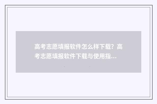 高考志愿填报软件怎么样下载？高考志愿填报软件下载与使用指南 高考志愿填报软件推荐