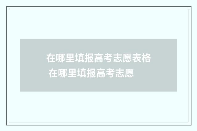 在哪里填报高考志愿表格 在哪里填报高考志愿