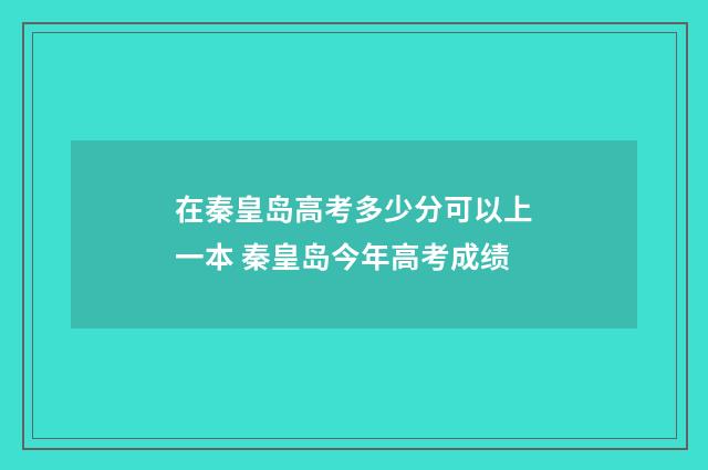 在秦皇岛高考多少分可以上一本 秦皇岛今年高考成绩