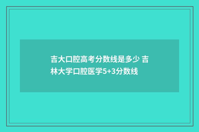 吉大口腔高考分数线是多少 吉林大学口腔医学5+3分数线