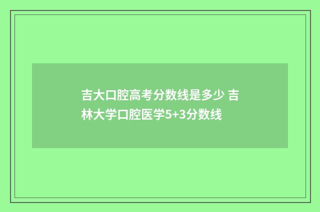 吉大口腔高考分数线是多少 吉林大学口腔医学5+3分数线