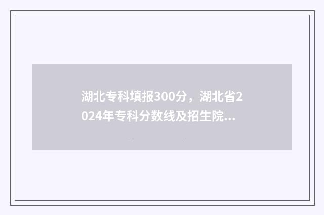 湖北专科填报300分，湖北省2024年专科分数线及招生院校汇总 湖北专科填报志愿时间