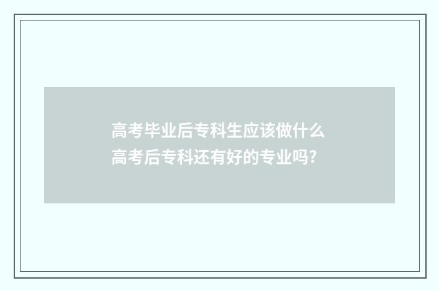 高考毕业后专科生应该做什么 高考后专科还有好的专业吗?
