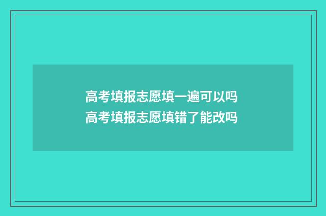 高考填报志愿填一遍可以吗 高考填报志愿填错了能改吗